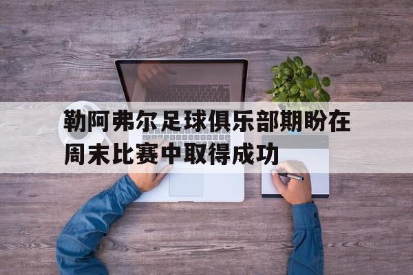 勒阿弗尔足球俱乐部期盼在周末比赛中取得成功的简单介绍