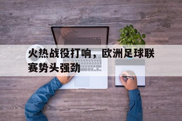 关于火热战役打响，欧洲足球联赛势头强劲的信息