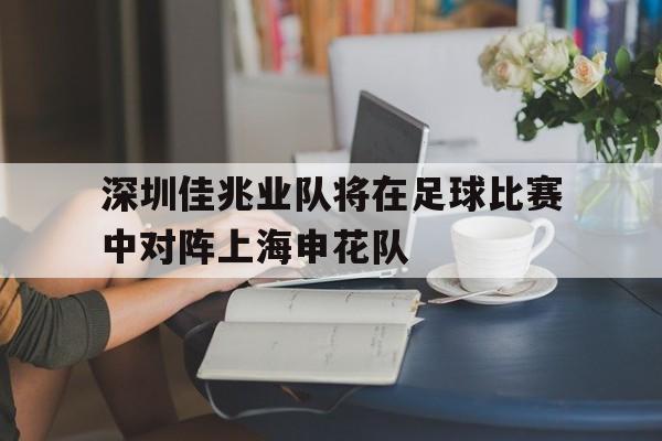 关于深圳佳兆业队将在足球比赛中对阵上海申花队的信息
