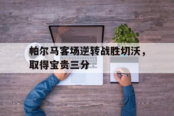 关于帕尔马客场逆转战胜切沃，取得宝贵三分的信息