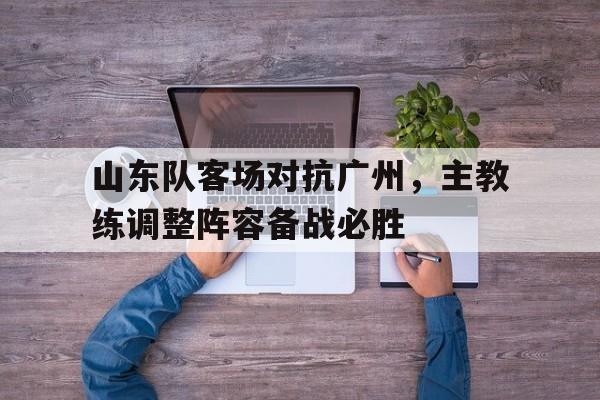 山东队客场对抗广州，主教练调整阵容备战必胜