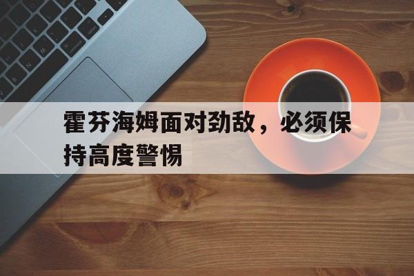 关于霍芬海姆面对劲敌，必须保持高度警惕的信息